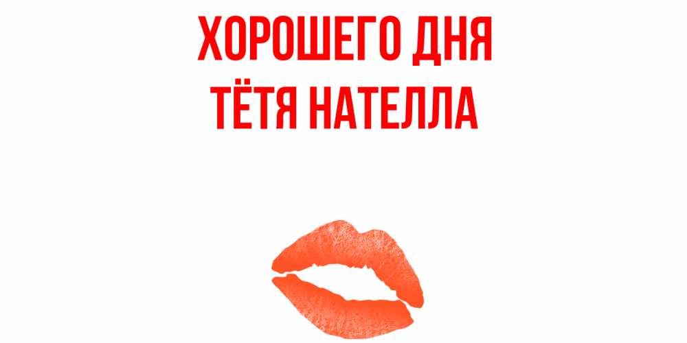 Открытка на каждый день с именем, Тётя-Нателла Хорошего дня удачного дня с поцелуем Прикольная открытка с пожеланием онлайн скачать бесплатно 