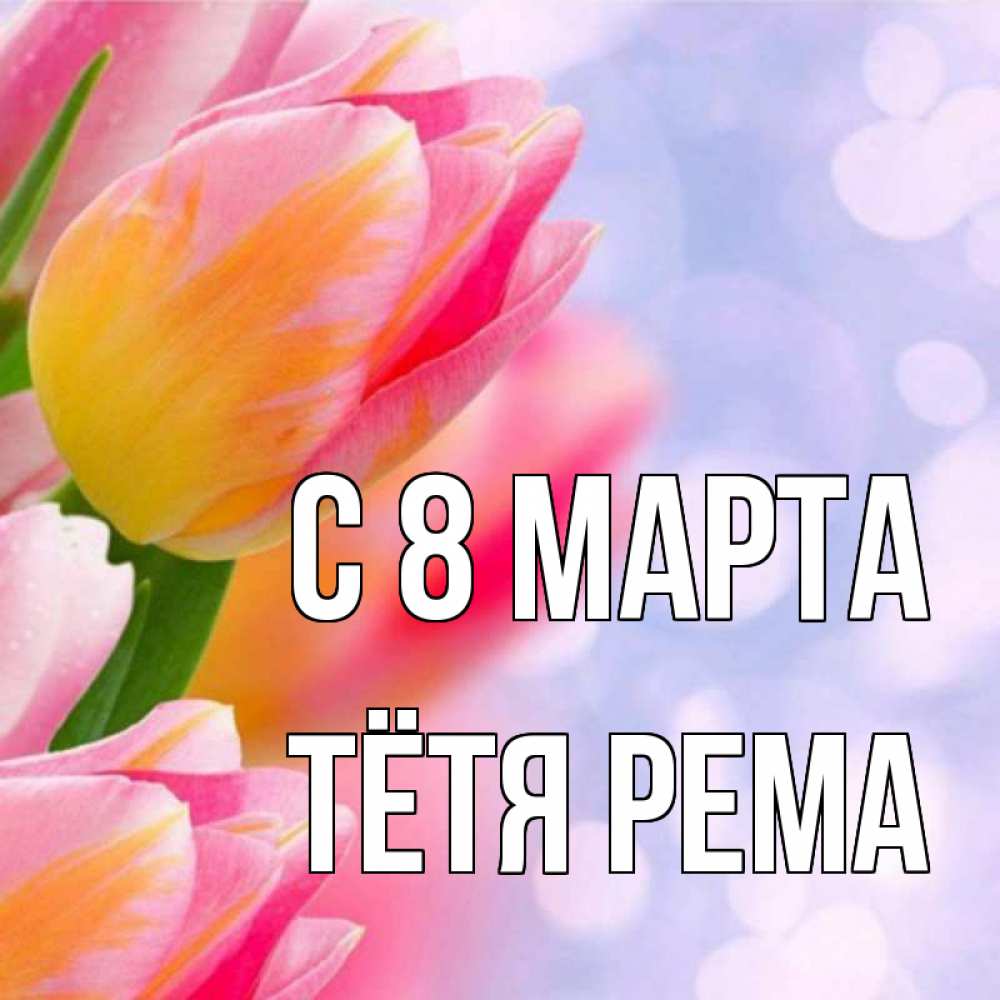 Открытка на каждый день с именем, Тётя-Рема С 8 МАРТА тюльпаны 2 Прикольная открытка с пожеланием онлайн скачать бесплатно 