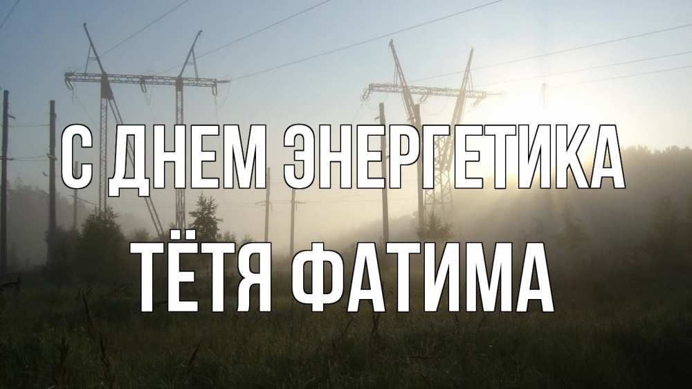 Открытка на каждый день с именем, Тётя-Фатима С днем энергетика ЛЭП Прикольная открытка с пожеланием онлайн скачать бесплатно 