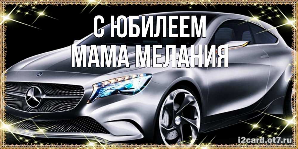 Открытка на каждый день с именем, Мама-Мелания С юбилеем машина мерседес супер класс Прикольная открытка с пожеланием онлайн скачать бесплатно 
