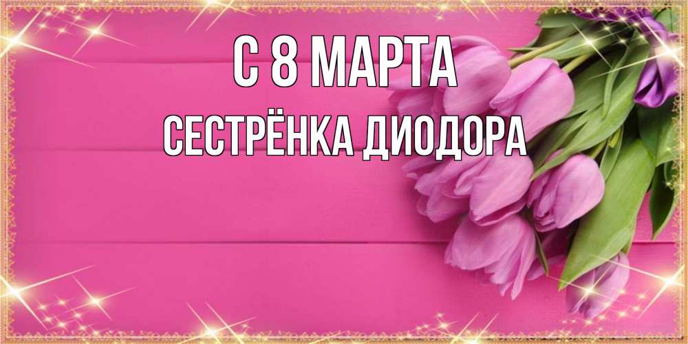 Открытка на каждый день с именем, Сестрёнка-Диодора С 8 марта открытка для фотошопа с подписью Прикольная открытка с пожеланием онлайн скачать бесплатно 