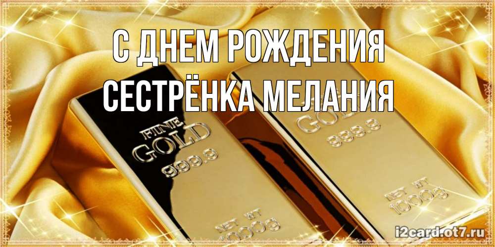Открытка на каждый день с именем, Сестрёнка-Мелания С днем рождения золотые слитки лежат шелке золотого цвета Прикольная открытка с пожеланием онлайн скачать бесплатно 