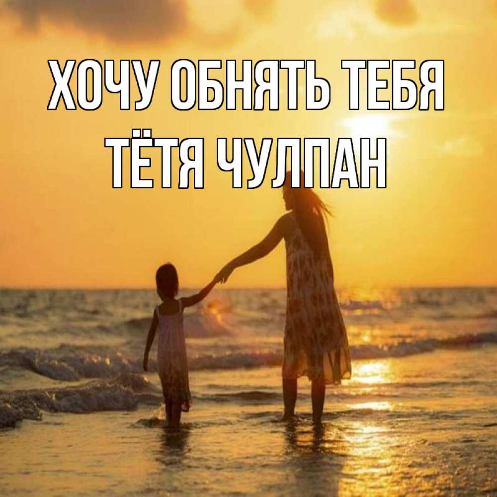 Открытка на каждый день с именем, Тётя-Чулпан Хочу обнять тебя мама и дочка Прикольная открытка с пожеланием онлайн скачать бесплатно 
