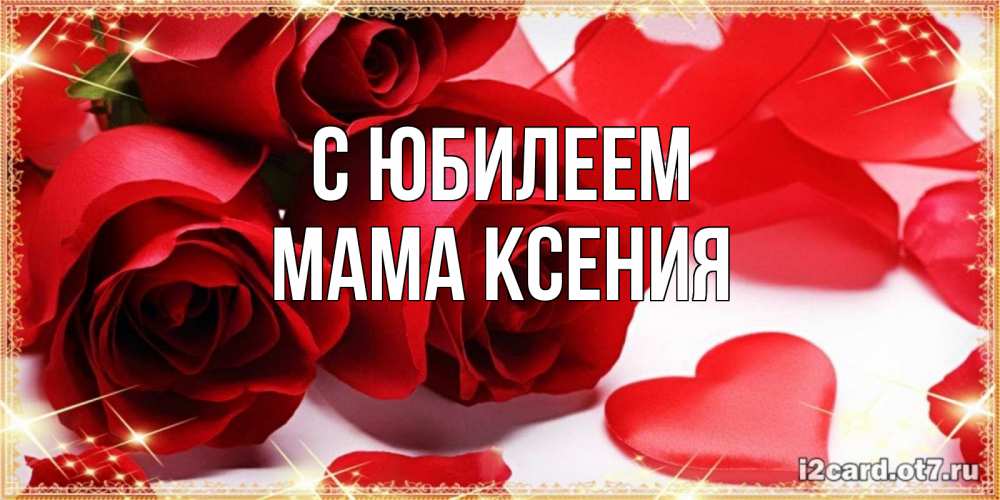 Открытка на каждый день с именем, Мама-Ксения С юбилеем красные розы и красные сердечки Прикольная открытка с пожеланием онлайн скачать бесплатно 