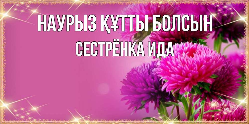 Открытка на каждый день с именем, Сестрёнка-Ида Наурыз құтты болсын садовые цветы на наурыз Прикольная открытка с пожеланием онлайн скачать бесплатно 