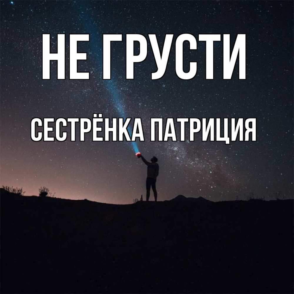 Открытка на каждый день с именем, Сестрёнка-Патриция Не грусти луч света и млечный путь Прикольная открытка с пожеланием онлайн скачать бесплатно 