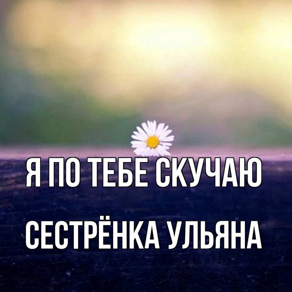 Открытка на каждый день с именем, Сестрёнка-Ульяна Я по тебе скучаю приходи в гости Прикольная открытка с пожеланием онлайн скачать бесплатно 