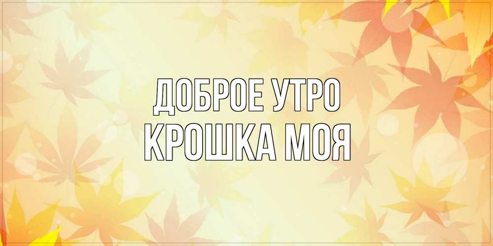 Открытка на каждый день с именем, Крошка-моя Доброе утро доброе утро Прикольная открытка с пожеланием онлайн скачать бесплатно 