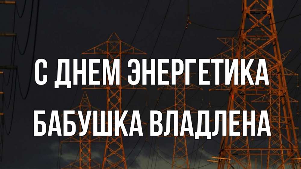 Открытка на каждый день с именем, Бабушка-Владлена С днем энергетика ночь, лэп Прикольная открытка с пожеланием онлайн скачать бесплатно 
