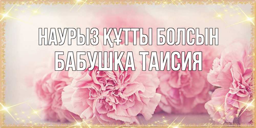 Открытка на каждый день с именем, Бабушка-Таисия Наурыз құтты болсын розовые цветы на международный женский день Прикольная открытка с пожеланием онлайн скачать бесплатно 
