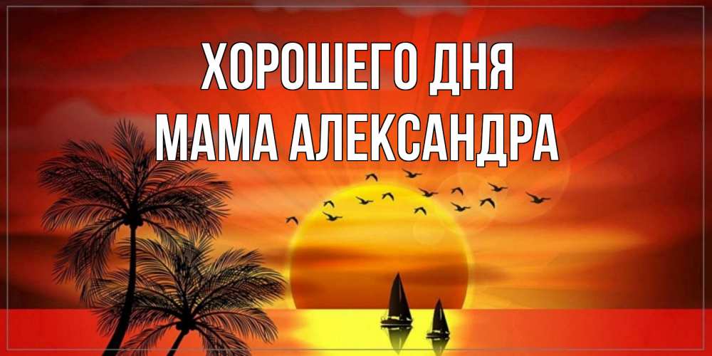 Открытка на каждый день с именем, Мама-Александра Хорошего дня открытки с пожеланиями хорошего дня Прикольная открытка с пожеланием онлайн скачать бесплатно 