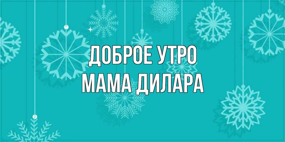 Открытка на каждый день с именем, Мама-Дилара Доброе утро открытка со снежинками Прикольная открытка с пожеланием онлайн скачать бесплатно 
