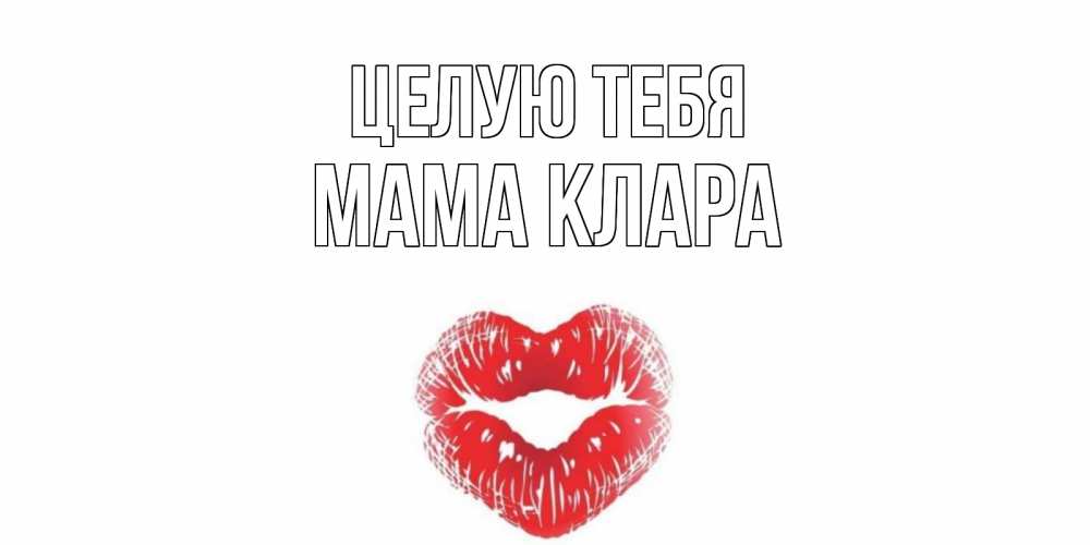 Открытка на каждый день с именем, Мама-Клара Целую тебя поцелуй Прикольная открытка с пожеланием онлайн скачать бесплатно 
