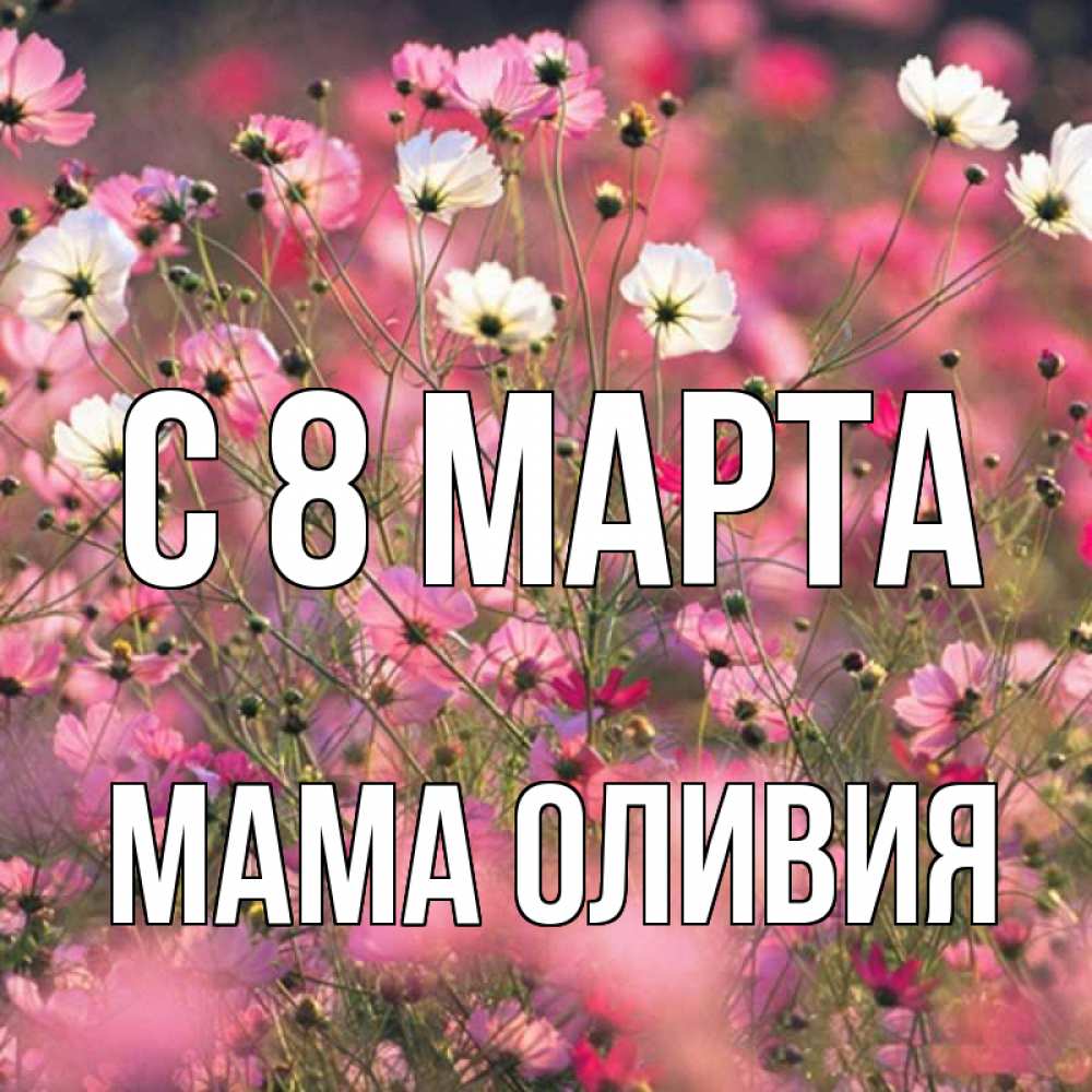 Открытка на каждый день с именем, Мама-Оливия С 8 МАРТА красиво 1 Прикольная открытка с пожеланием онлайн скачать бесплатно 