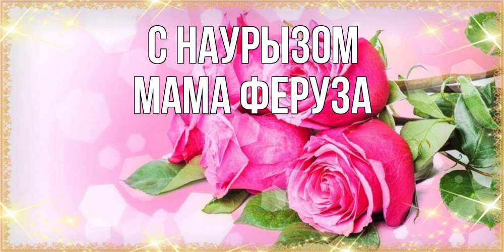 Открытка на каждый день с именем, Мама-Феруза С наурызом открытка с розами на праздник весны наурыз Прикольная открытка с пожеланием онлайн скачать бесплатно 