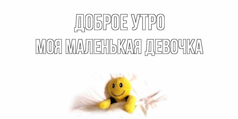 Открытка на каждый день с именем, Моя-маленькая-девочка Доброе утро смайл, кровать Прикольная открытка с пожеланием онлайн скачать бесплатно 