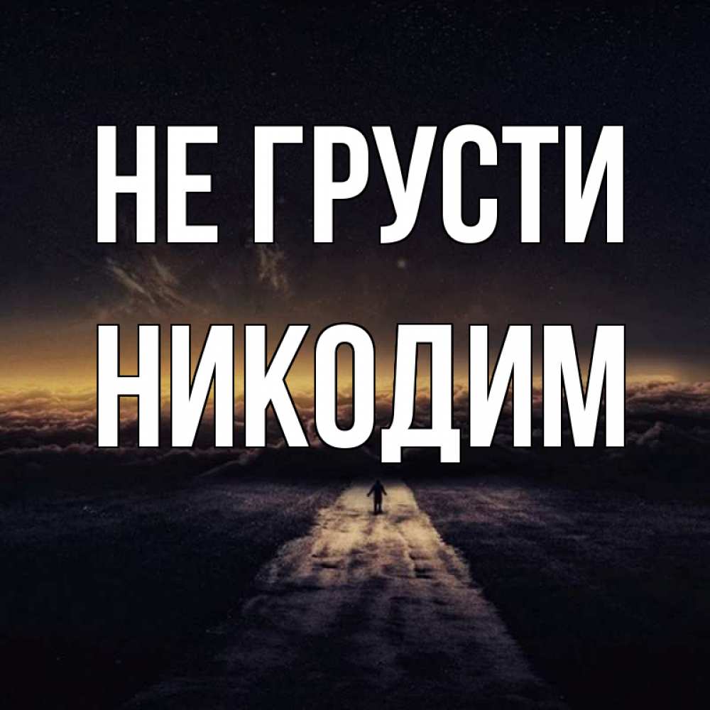 Открытка на каждый день с именем, Никодим Не грусти дорога в никуда Прикольная открытка с пожеланием онлайн скачать бесплатно 