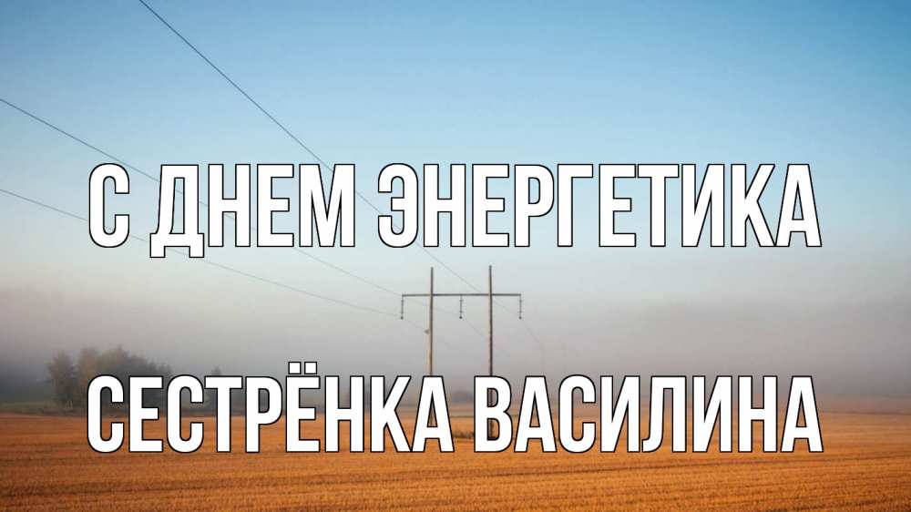 Открытка на каждый день с именем, Сестрёнка-Василина С днем энергетика ЛЭП столбы Прикольная открытка с пожеланием онлайн скачать бесплатно 