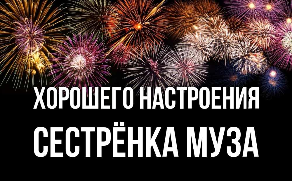 Открытка на каждый день с именем, Сестрёнка-Муза Хорошего настроения Фейрверг 1 Прикольная открытка с пожеланием онлайн скачать бесплатно 