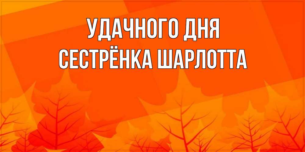 Открытка на каждый день с именем, Сестрёнка-Шарлотта Удачного дня осеннее настроение Прикольная открытка с пожеланием онлайн скачать бесплатно 