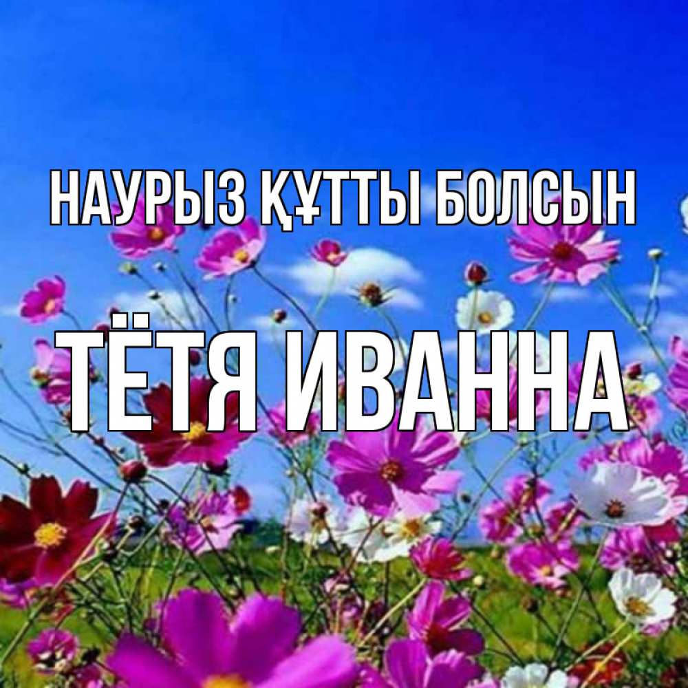 Открытка на каждый день с именем, Тётя-Иванна Наурыз құтты болсын цветы Прикольная открытка с пожеланием онлайн скачать бесплатно 