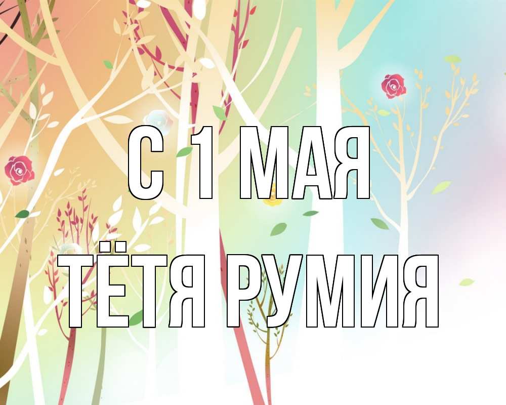 Открытка на каждый день с именем, Тётя-Румия С 1 мая С 1 мая 1 Прикольная открытка с пожеланием онлайн скачать бесплатно 