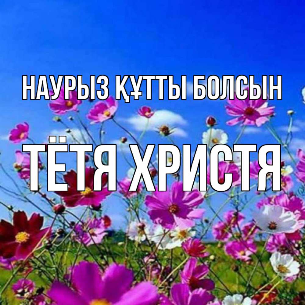 Открытка на каждый день с именем, Тётя-Христя Наурыз құтты болсын цветы Прикольная открытка с пожеланием онлайн скачать бесплатно 