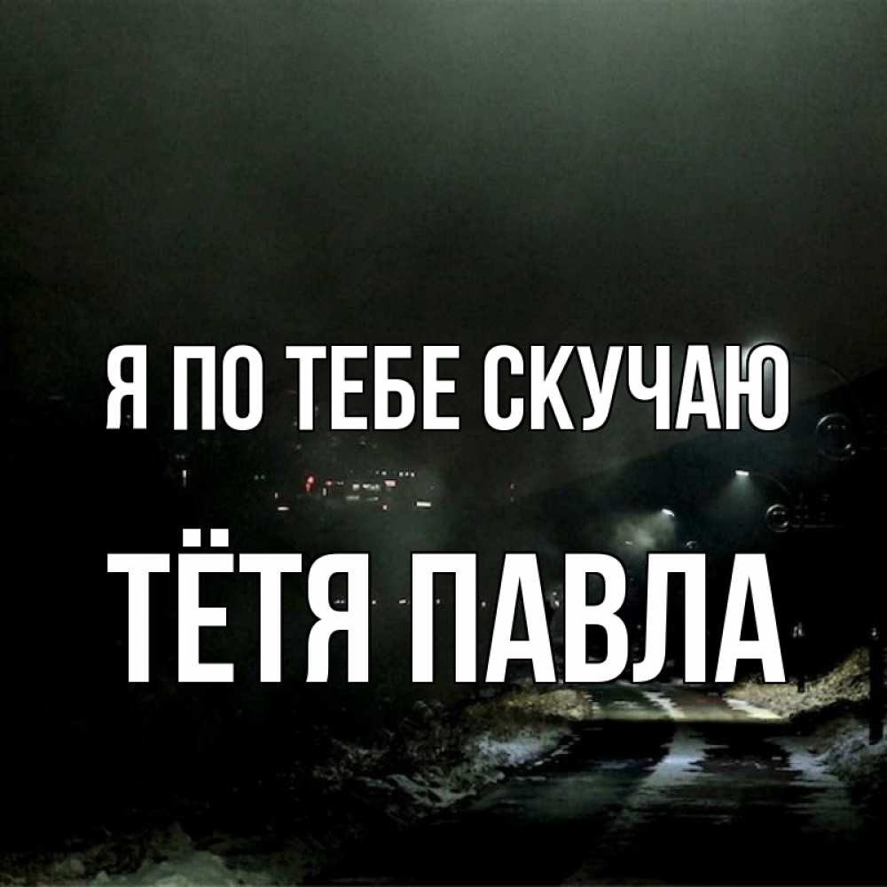 Открытка на каждый день с именем, Тётя-Павла Я по тебе скучаю окраина города Прикольная открытка с пожеланием онлайн скачать бесплатно 