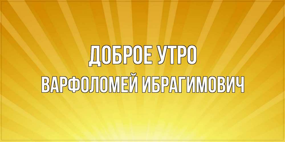 Открытка с именем, Варфоломей Ибрагимович, Доброе утро