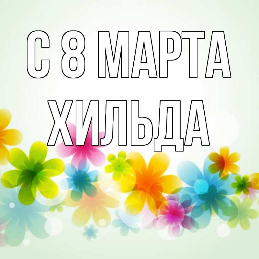 Открытка на каждый день с именем, Хильда С 8 МАРТА цветы Прикольная открытка с пожеланием онлайн скачать бесплатно 