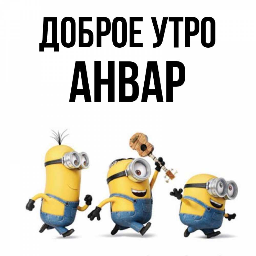 Открытка на каждый день с именем, Анвар Доброе утро миньоны и прекрасное утро Прикольная открытка с пожеланием онлайн скачать бесплатно 