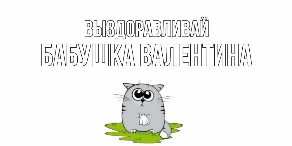 Открытка на каждый день с именем, Бабушка-Валентина Выздоравливай кот и открытки про выздоровление Прикольная открытка с пожеланием онлайн скачать бесплатно 