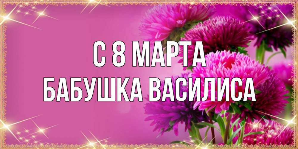 Открытка на каждый день с именем, Бабушка-Василиса С 8 МАРТА садовые цветы на 8 марта Прикольная открытка с пожеланием онлайн скачать бесплатно 