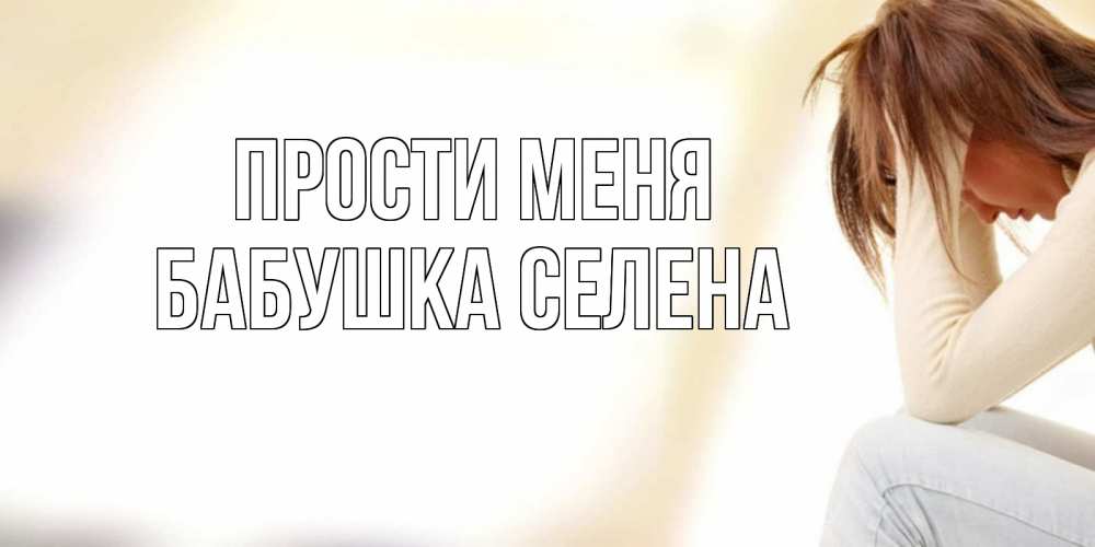 Открытка на каждый день с именем, Бабушка-Селена Прости меня прости меня с девушкой Прикольная открытка с пожеланием онлайн скачать бесплатно 