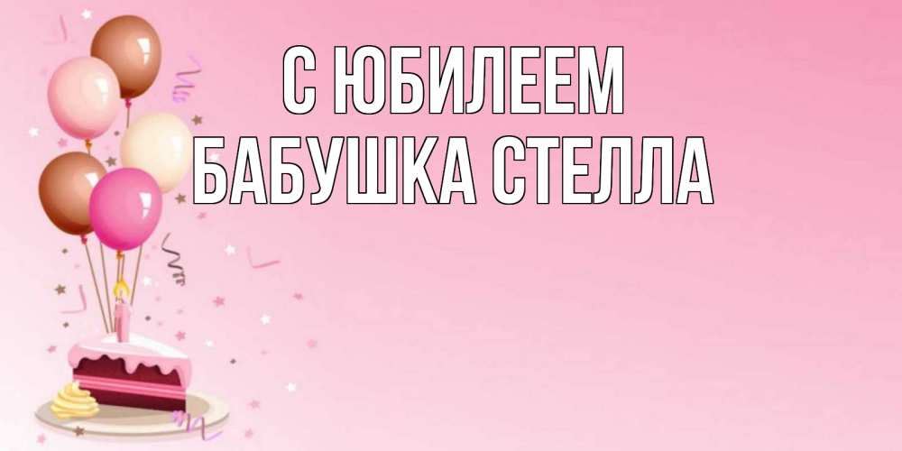 Открытка на каждый день с именем, Бабушка-Стелла С юбилеем розовая открытка с шарами и тортинкой на день рождения Прикольная открытка с пожеланием онлайн скачать бесплатно 