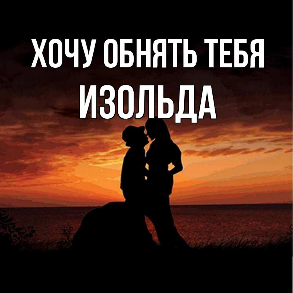 Открытка на каждый день с именем, Изольда Хочу обнять тебя парень и девушка и оранжевое небо Прикольная открытка с пожеланием онлайн скачать бесплатно 