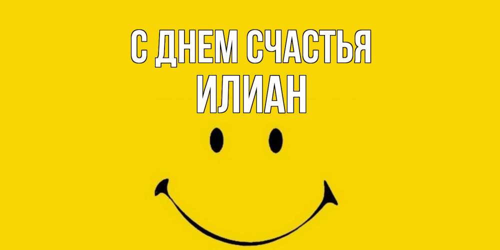 Открытка на каждый день с именем, Илиан С днем счастья радость и улыбка Прикольная открытка с пожеланием онлайн скачать бесплатно 
