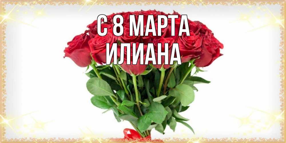 Открытка на каждый день с именем, Илиана С 8 МАРТА самый огромный букет для милых дам Прикольная открытка с пожеланием онлайн скачать бесплатно 