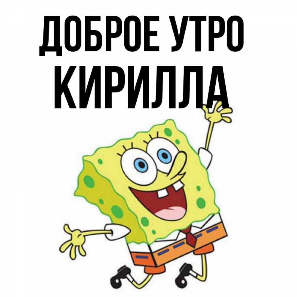 Открытка на каждый день с именем, Кирилла Доброе утро улыбающийся спанч Боб Прикольная открытка с пожеланием онлайн скачать бесплатно 