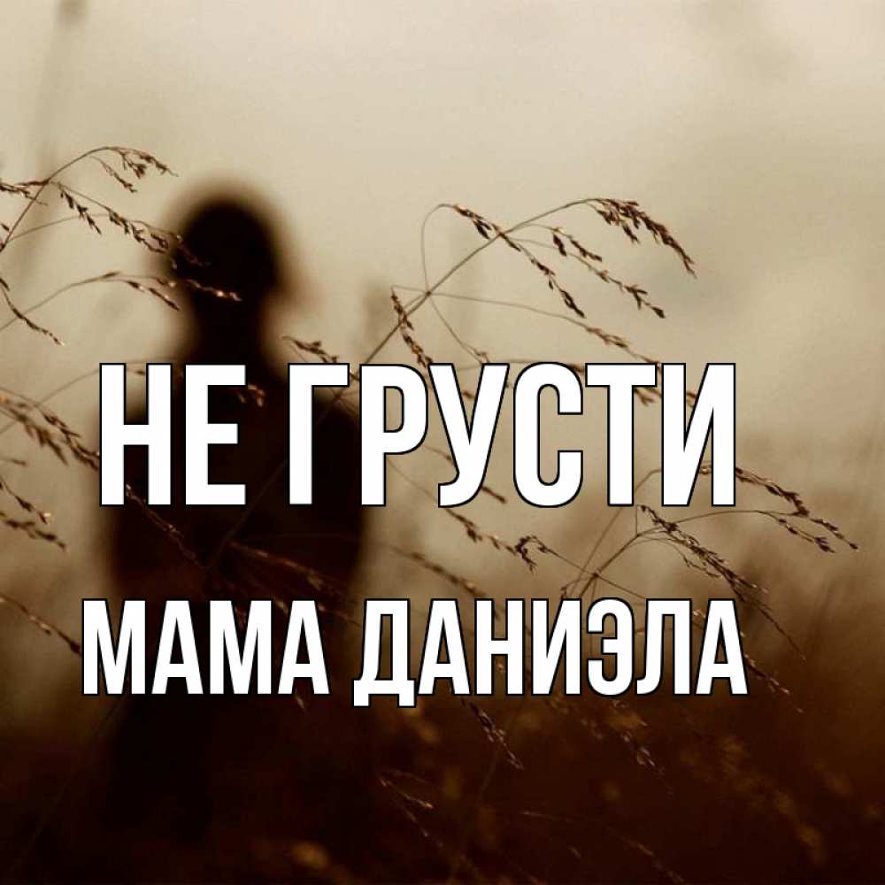 Открытка на каждый день с именем, Мама-Даниэла Не грусти грусть Прикольная открытка с пожеланием онлайн скачать бесплатно 