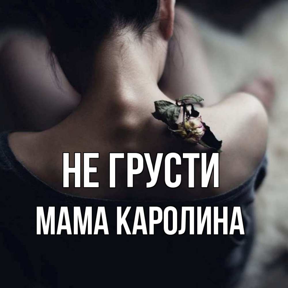 Открытка на каждый день с именем, Мама-Каролина Не грусти девушка со спины Прикольная открытка с пожеланием онлайн скачать бесплатно 