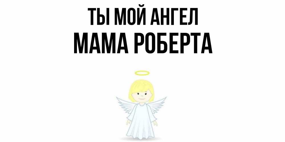 Открытка на каждый день с именем, Мама-Роберта Ты мой ангел ангел Прикольная открытка с пожеланием онлайн скачать бесплатно 
