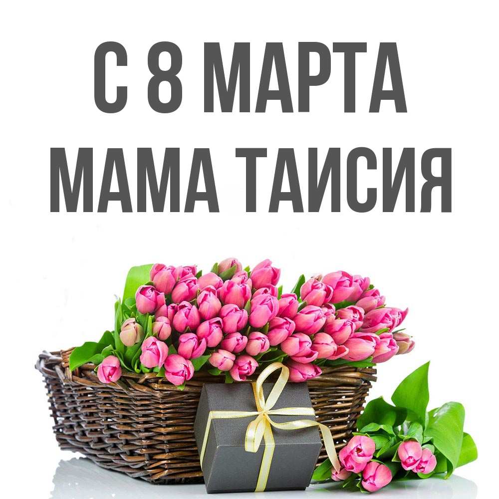 Открытка на каждый день с именем, Мама-Таисия С 8 МАРТА цветы Прикольная открытка с пожеланием онлайн скачать бесплатно 