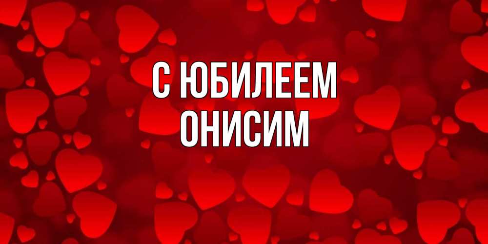 Открытка на каждый день с именем, Онисим С юбилеем прекрасные сердечки на открытке с красным фоном Прикольная открытка с пожеланием онлайн скачать бесплатно 