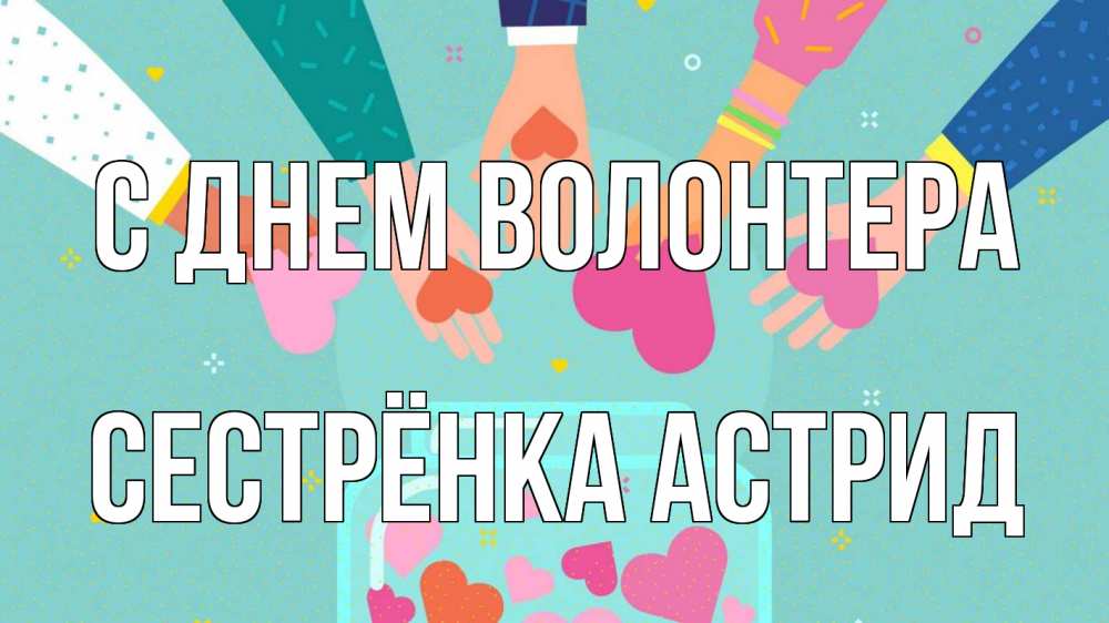 Открытка на каждый день с именем, Сестрёнка-Астрид С днем волонтера С днем волонтера Прикольная открытка с пожеланием онлайн скачать бесплатно 