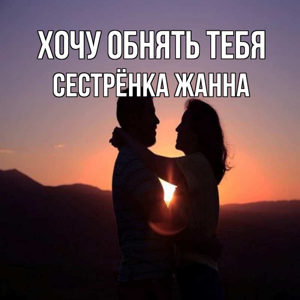 Открытка на каждый день с именем, Сестрёнка-Жанна Хочу обнять тебя для возлюбленных Прикольная открытка с пожеланием онлайн скачать бесплатно 