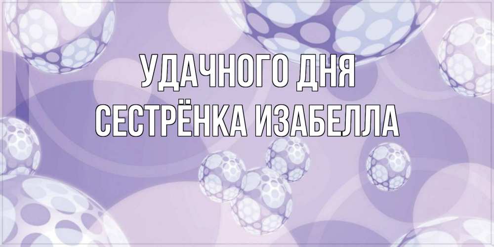 Открытка на каждый день с именем, Сестрёнка-Изабелла Удачного дня открытка строгого стиля Прикольная открытка с пожеланием онлайн скачать бесплатно 