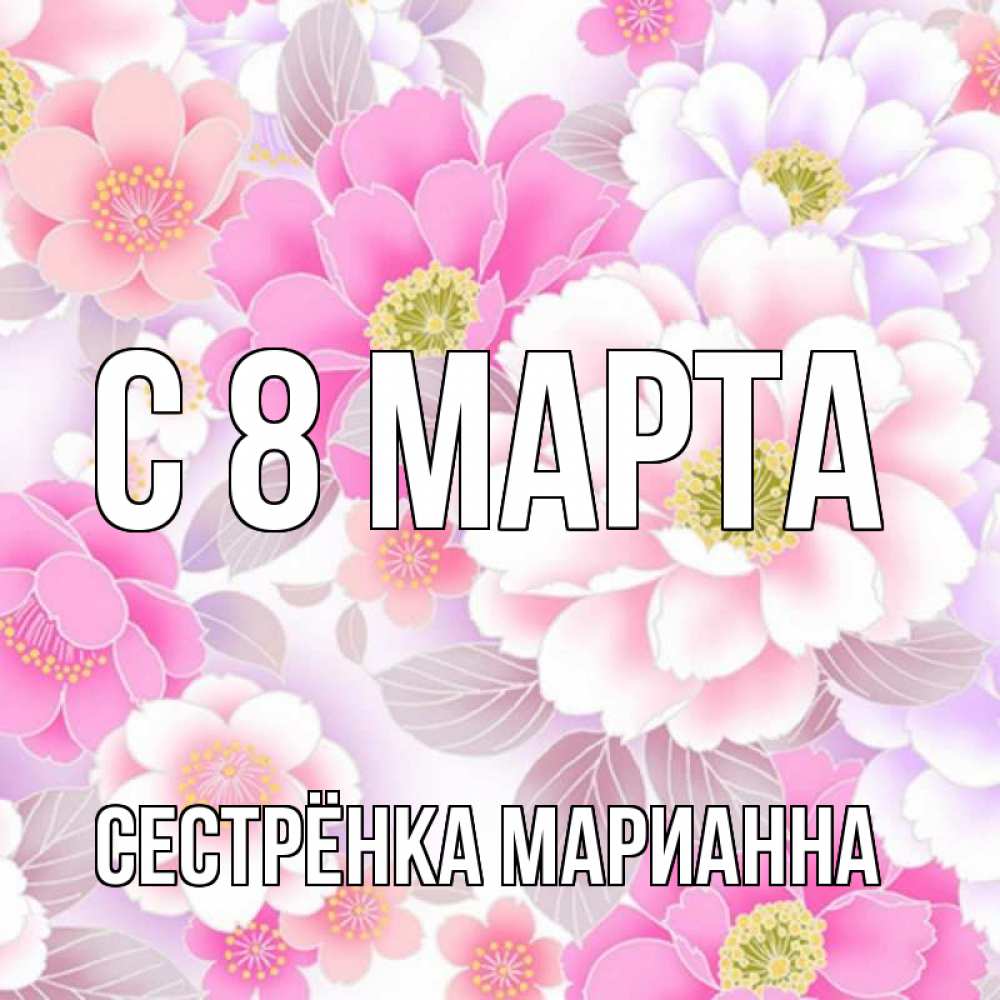 Открытка на каждый день с именем, Сестрёнка-Марианна С 8 МАРТА для женщин Прикольная открытка с пожеланием онлайн скачать бесплатно 
