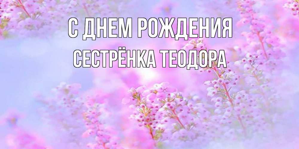 Открытка на каждый день с именем, Сестрёнка-Теодора С днем рождения красивая открытка с мелкими цветами Прикольная открытка с пожеланием онлайн скачать бесплатно 