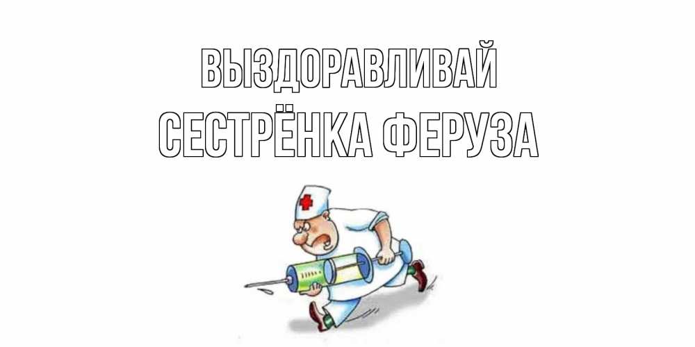 Открытка на каждый день с именем, Сестрёнка-Феруза Выздоравливай прикольные открытки не болей Прикольная открытка с пожеланием онлайн скачать бесплатно 
